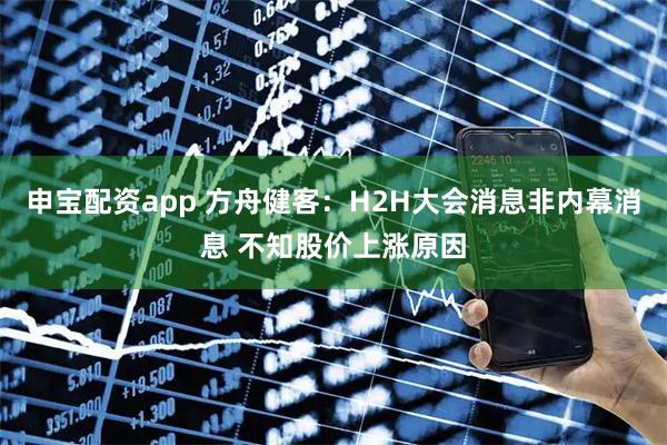 申宝配资app 方舟健客:H2H大会消息非内幕消息 不知股价上涨原因