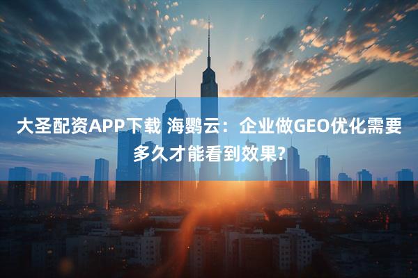 大圣配资APP下载 海鹦云：企业做GEO优化需要多久才能看到效果?