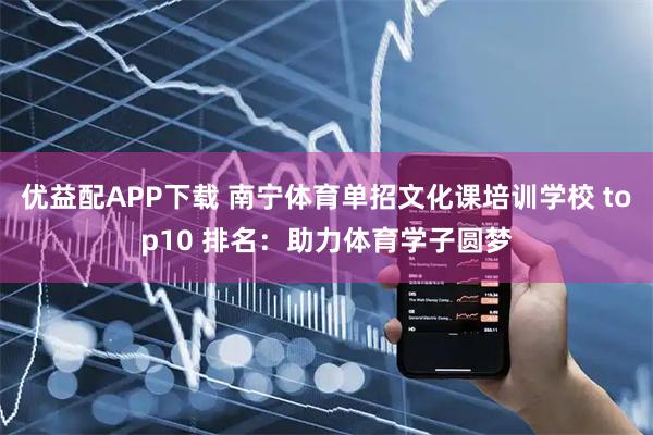 优益配APP下载 南宁体育单招文化课培训学校 top10 排名:助力体育学子圆梦