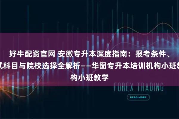好牛配资官网 安徽专升本深度指南:报考条件、考试科目与院校选择全解析——华图专升本培训机构小班教学