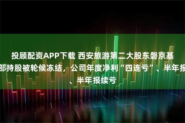 投顾配资APP下载 西安旅游第二大股东磐京基金全部持股被轮候冻结，公司年度净利“四连亏”、半年报续亏