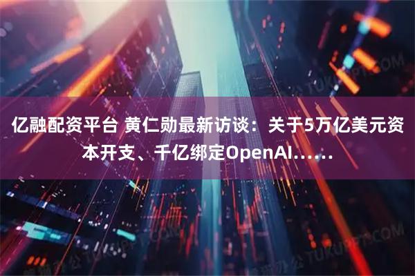 亿融配资平台 黄仁勋最新访谈：关于5万亿美元资本开支、千亿绑定OpenAI……
