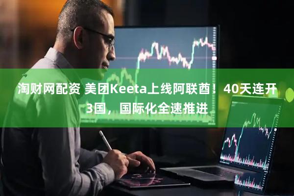 淘财网配资 美团Keeta上线阿联酋！40天连开3国，国际化全速推进