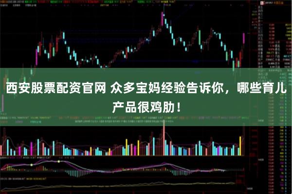 西安股票配资官网 众多宝妈经验告诉你，哪些育儿产品很鸡肋！