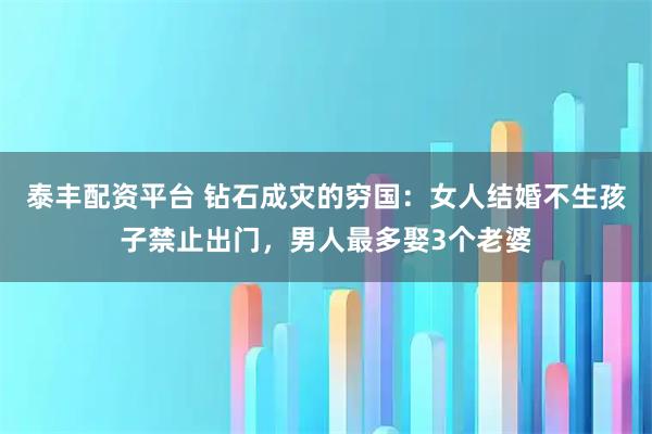 泰丰配资平台 钻石成灾的穷国：女人结婚不生孩子禁止出门，男人最多娶3个老婆
