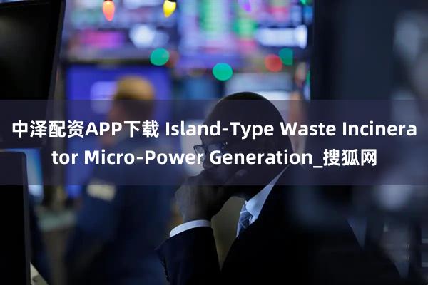 中泽配资APP下载 Island-Type Waste Incinerator Micro-Power Generation_搜狐网