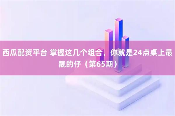 西瓜配资平台 掌握这几个组合，你就是24点桌上最靓的仔（第65期）