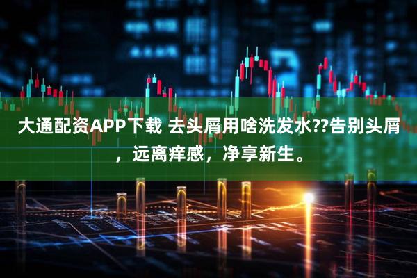 大通配资APP下载 去头屑用啥洗发水??告别头屑，远离痒感，净享新生。