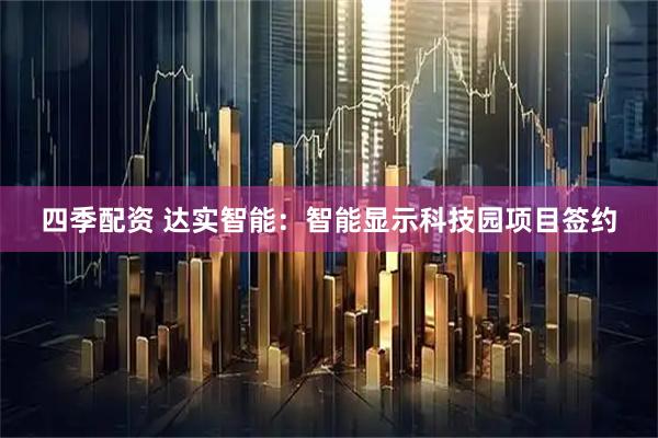 四季配资 达实智能:智能显示科技园项目签约