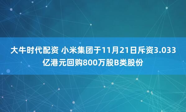 大牛时代配资 小米集团于11月21日斥资3.033亿港元回购800万股B类股份