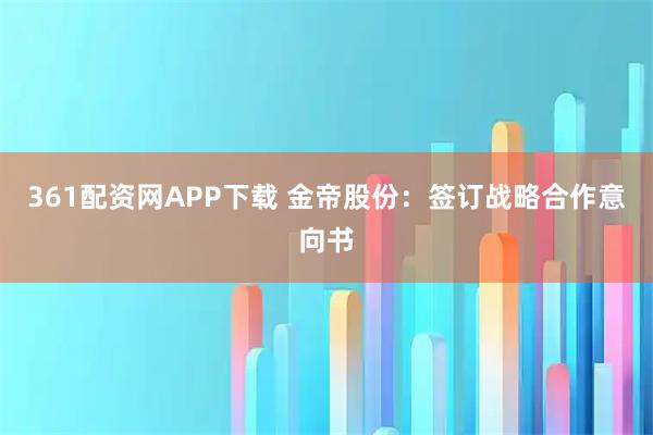 361配资网APP下载 金帝股份:签订战略合作意向书