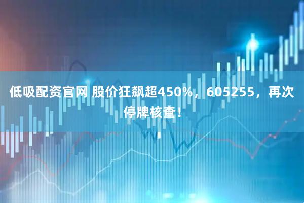 低吸配资官网 股价狂飙超450%，605255，再次停牌核查！