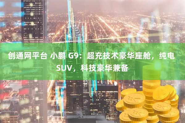 创通网平台 小鹏 G9：超充技术豪华座舱，纯电 SUV，科技豪华兼备
