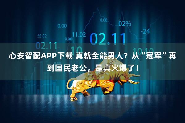 心安智配APP下载 真就全能男人?从“冠军”再到国民老公,是真火爆了!