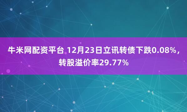 牛米网配资平台 12月23日立讯转债下跌0.08%,转股溢价率29.77%