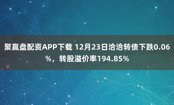 聚赢盘配资APP下载 12月23日洽洽转债下跌0.06%,转股溢价率194.85%