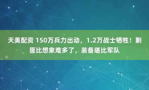 天美配资 150万兵力出动,1.2万战士牺牲!剿匪比想象难多了,装备堪比军队