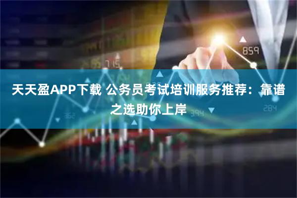 天天盈APP下载 公务员考试培训服务推荐:靠谱之选助你上岸