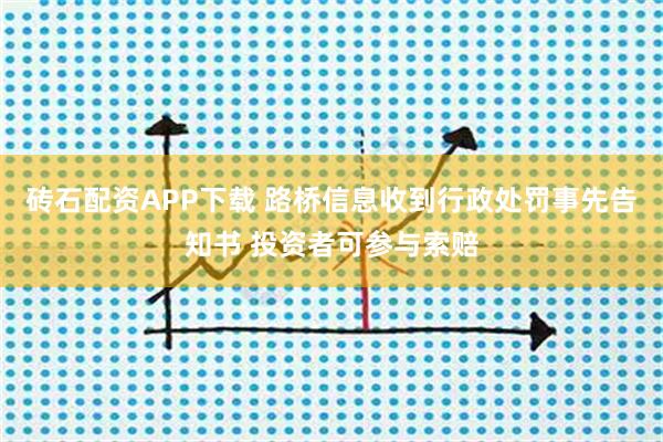 砖石配资APP下载 路桥信息收到行政处罚事先告知书 投资者可参与索赔