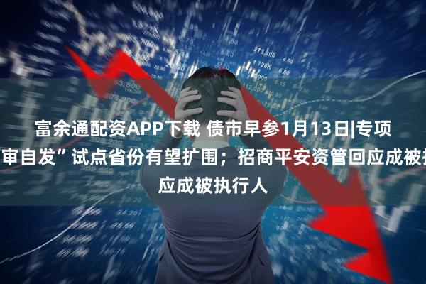 富余通配资APP下载 债市早参1月13日|专项债“自审自发”试点省份有望扩围；招商平安资管回应成被执行人