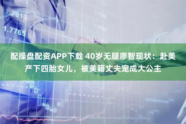 配操盘配资APP下载 40岁无腿廖智现状：赴美产下四胎女儿，被美籍丈夫宠成大公主
