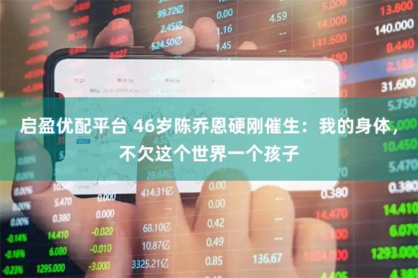 启盈优配平台 46岁陈乔恩硬刚催生：我的身体，不欠这个世界一个孩子