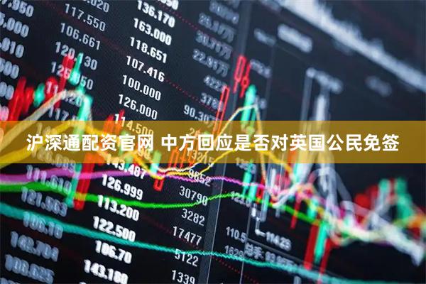 沪深通配资官网 中方回应是否对英国公民免签