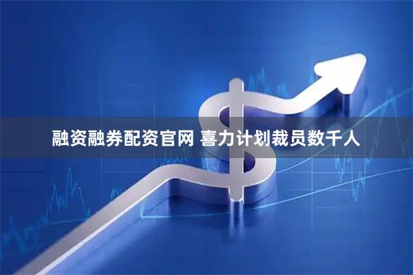 融资融券配资官网 喜力计划裁员数千人