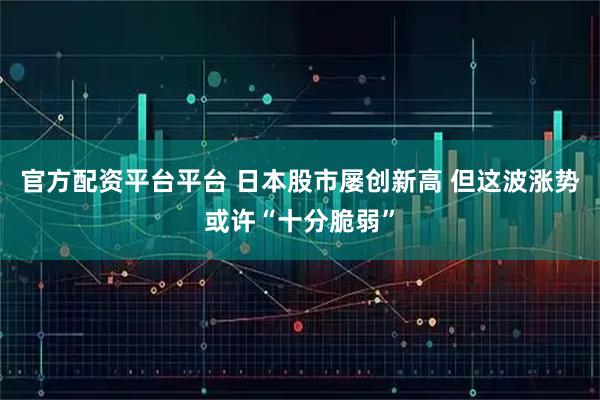 官方配资平台平台 日本股市屡创新高 但这波涨势或许“十分脆弱”