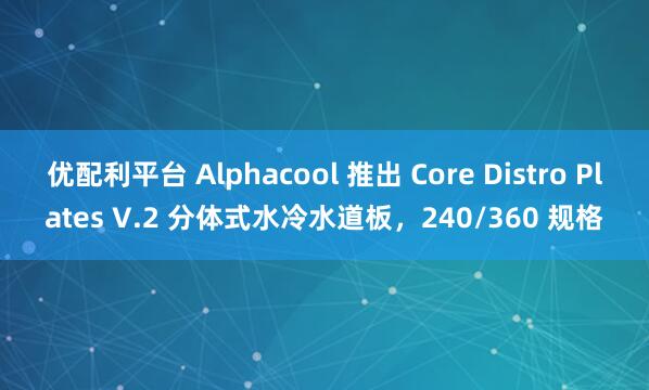 优配利平台 Alphacool 推出 Core Distro Plates V.2 分体式水冷水道板，240/360 规格